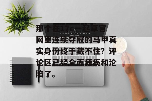 那个在17c一起草官网里连续夺冠的马甲真实身份终于藏不住？评论区已经全面瘫痪和沦陷了。
