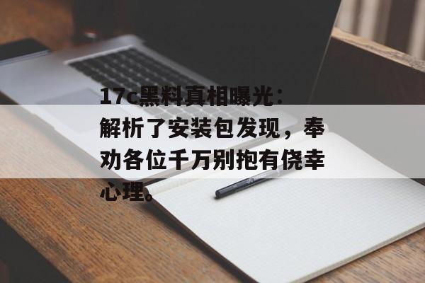 17c黑料真相曝光：解析了安装包发现，奉劝各位千万别抱有侥幸心理。