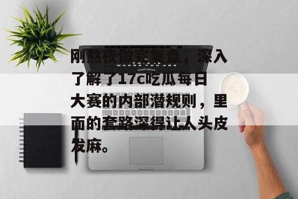 刚熬夜做完复盘，深入了解了17c吃瓜每日大赛的内部潜规则，里面的套路深得让人头皮发麻。