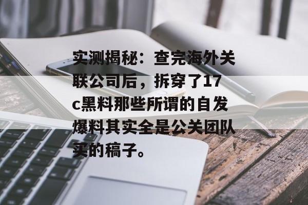实测揭秘：查完海外关联公司后，拆穿了17c黑料那些所谓的自发爆料其实全是公关团队买的稿子。