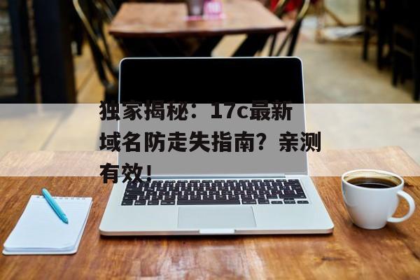 独家揭秘：17c最新域名防走失指南？亲测有效！