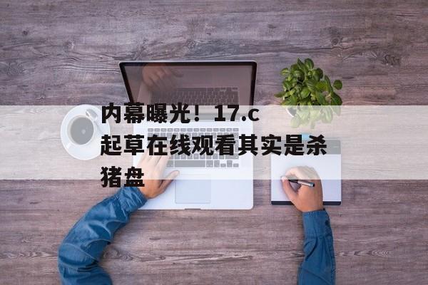 内幕曝光！17.c 起草在线观看其实是杀猪盘