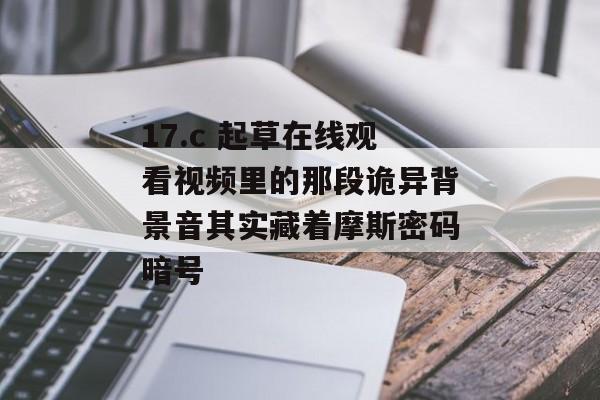 17.c 起草在线观看视频里的那段诡异背景音其实藏着摩斯密码暗号