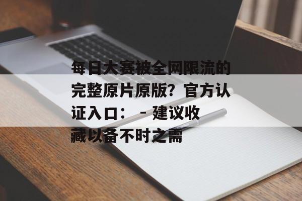 每日大赛被全网限流的完整原片原版？官方认证入口： - 建议收藏以备不时之需
