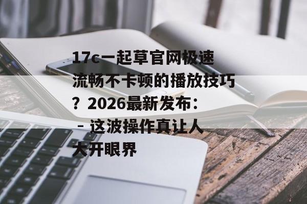 17c一起草官网极速流畅不卡顿的播放技巧？2026最新发布： - 这波操作真让人大开眼界